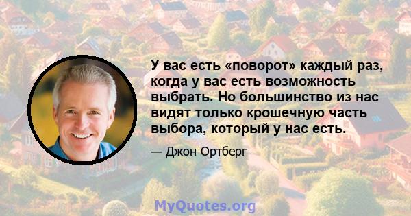 У вас есть «поворот» каждый раз, когда у вас есть возможность выбрать. Но большинство из нас видят только крошечную часть выбора, который у нас есть.