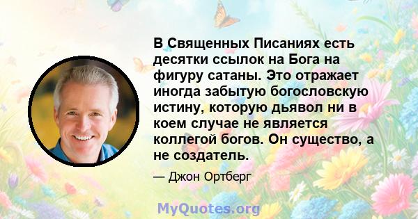 В Священных Писаниях есть десятки ссылок на Бога на фигуру сатаны. Это отражает иногда забытую богословскую истину, которую дьявол ни в коем случае не является коллегой богов. Он существо, а не создатель.