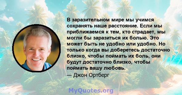 В заразительном мире мы учимся сохранять наше расстояние. Если мы приближаемся к тем, кто страдает, мы могли бы заразиться их болью. Это может быть не удобно или удобно. Но только когда вы доберетесь достаточно близко,