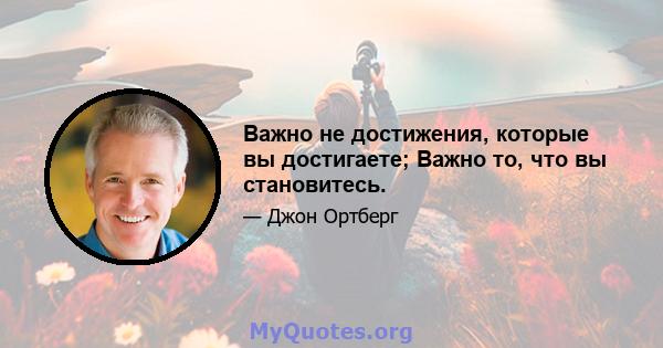 Важно не достижения, которые вы достигаете; Важно то, что вы становитесь.