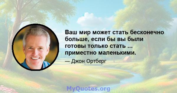 Ваш мир может стать бесконечно больше, если бы вы были готовы только стать ... приместно маленькими.