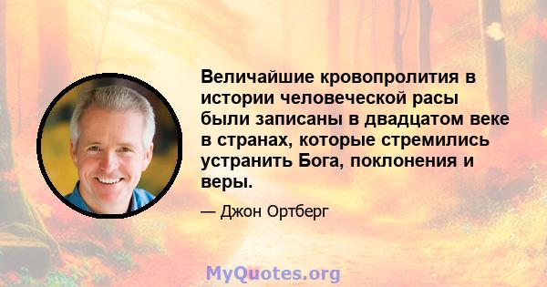 Величайшие кровопролития в истории человеческой расы были записаны в двадцатом веке в странах, которые стремились устранить Бога, поклонения и веры.