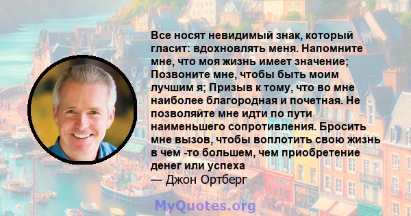 Все носят невидимый знак, который гласит: вдохновлять меня. Напомните мне, что моя жизнь имеет значение; Позвоните мне, чтобы быть моим лучшим я; Призыв к тому, что во мне наиболее благородная и почетная. Не позволяйте