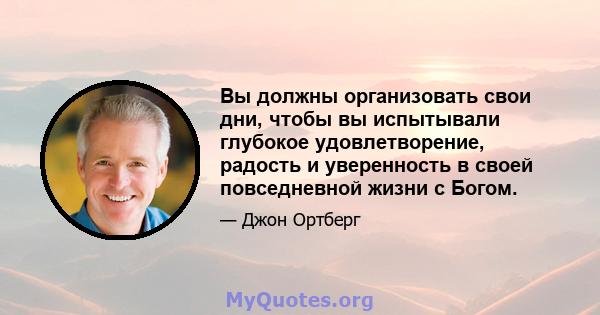 Вы должны организовать свои дни, чтобы вы испытывали глубокое удовлетворение, радость и уверенность в своей повседневной жизни с Богом.