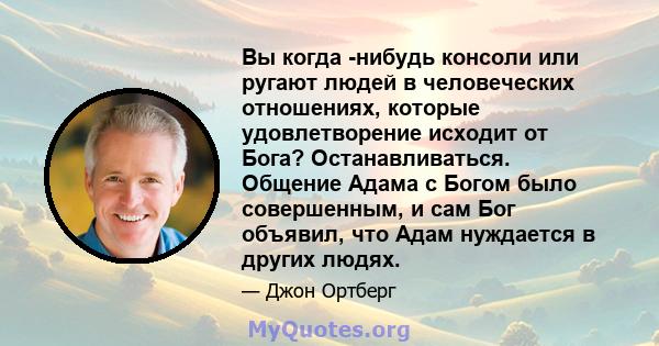 Вы когда -нибудь консоли или ругают людей в человеческих отношениях, которые удовлетворение исходит от Бога? Останавливаться. Общение Адама с Богом было совершенным, и сам Бог объявил, что Адам нуждается в других людях.