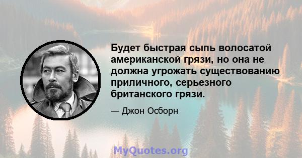 Будет быстрая сыпь волосатой американской грязи, но она не должна угрожать существованию приличного, серьезного британского грязи.