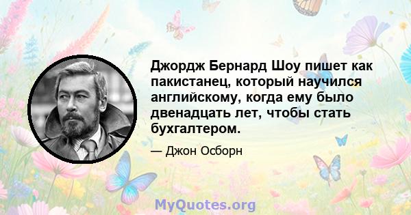 Джордж Бернард Шоу пишет как пакистанец, который научился английскому, когда ему было двенадцать лет, чтобы стать бухгалтером.