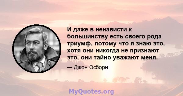 И даже в ненависти к большинству есть своего рода триумф, потому что я знаю это, хотя они никогда не признают это, они тайно уважают меня.