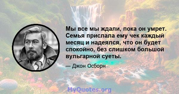 Мы все мы ждали, пока он умрет. Семья прислала ему чек каждый месяц и надеялся, что он будет спокойно, без слишком большой вульгарной суеты.