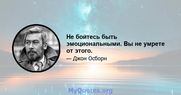 Не бойтесь быть эмоциональными. Вы не умрете от этого.