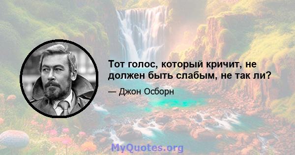 Тот голос, который кричит, не должен быть слабым, не так ли?