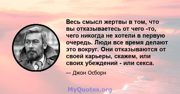 Весь смысл жертвы в том, что вы отказываетесь от чего -то, чего никогда не хотели в первую очередь. Люди все время делают это вокруг. Они отказываются от своей карьеры, скажем, или своих убеждений - или секса.