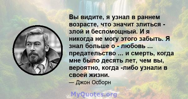 Вы видите, я узнал в раннем возрасте, что значит злиться - злой и беспомощный. И я никогда не могу этого забыть. Я знал больше о - любовь ... предательство ... и смерть, когда мне было десять лет, чем вы, вероятно,