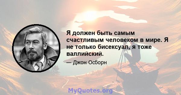 Я должен быть самым счастливым человеком в мире. Я не только бисексуал, я тоже валлийский.