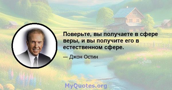 Поверьте, вы получаете в сфере веры, и вы получите его в естественном сфере.