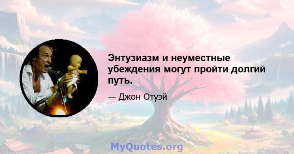 Энтузиазм и неуместные убеждения могут пройти долгий путь.