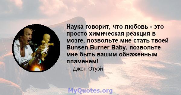 Наука говорит, что любовь - это просто химическая реакция в мозге, позвольте мне стать твоей Bunsen Burner Baby, позвольте мне быть вашим обнаженным пламенем!