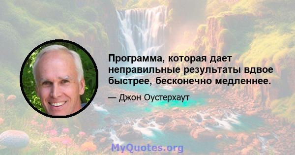 Программа, которая дает неправильные результаты вдвое быстрее, бесконечно медленнее.