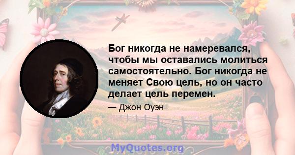 Бог никогда не намеревался, чтобы мы оставались молиться самостоятельно. Бог никогда не меняет Свою цель, но он часто делает цель перемен.