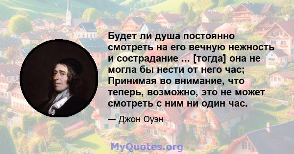 Будет ли душа постоянно смотреть на его вечную нежность и сострадание ... [тогда] она не могла бы нести от него час; Принимая во внимание, что теперь, возможно, это не может смотреть с ним ни один час.