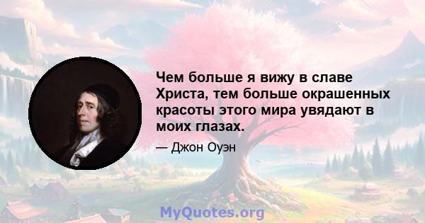 Чем больше я вижу в славе Христа, тем больше окрашенных красоты этого мира увядают в моих глазах.