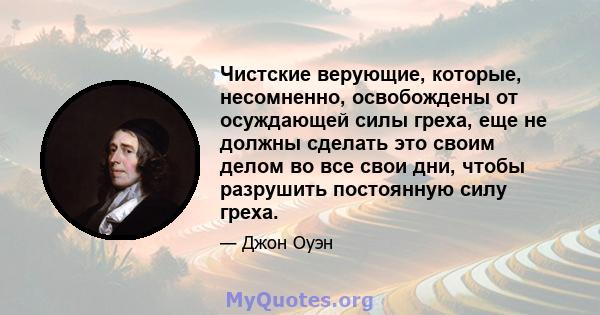 Чистские верующие, которые, несомненно, освобождены от осуждающей силы греха, еще не должны сделать это своим делом во все свои дни, чтобы разрушить постоянную силу греха.