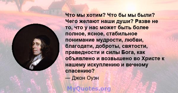 Что мы хотим? Что бы мы были? Чего желают наши души? Разве не то, что у нас может быть более полное, ясное, стабильное понимание мудрости, любви, благодати, доброты, святости, праведности и силы Бога, как объявлено и