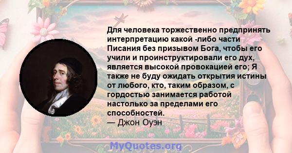 Для человека торжественно предпринять интерпретацию какой -либо части Писания без призывом Бога, чтобы его учили и проинструктировали его дух, является высокой провокацией его; Я также не буду ожидать открытия истины от 