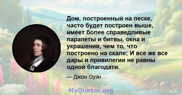 Дом, построенный на песке, часто будет построен выше, имеет более справедливые парапеты и битвы, окна и украшения, чем то, что построено на скале; И все же все дары и привилегии не равны одной благодати.