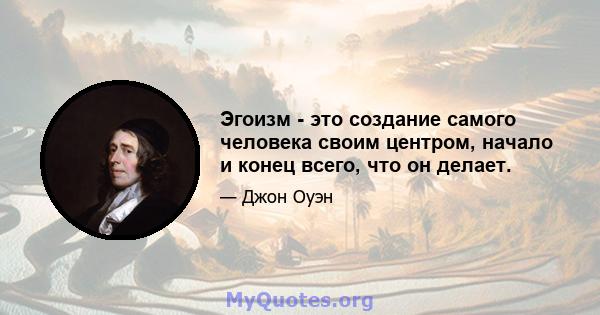 Эгоизм - это создание самого человека своим центром, начало и конец всего, что он делает.