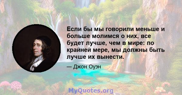 Если бы мы говорили меньше и больше молимся о них, все будет лучше, чем в мире: по крайней мере, мы должны быть лучше их вынести.