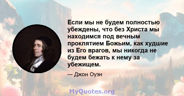 Если мы не будем полностью убеждены, что без Христа мы находимся под вечным проклятием Божьим, как худшие из Его врагов, мы никогда не будем бежать к нему за убежищем.