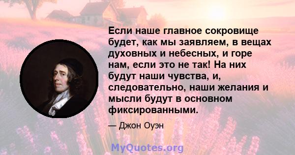 Если наше главное сокровище будет, как мы заявляем, в вещах духовных и небесных, и горе нам, если это не так! На них будут наши чувства, и, следовательно, наши желания и мысли будут в основном фиксированными.