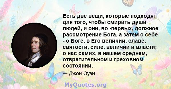 Есть две вещи, которые подходят для того, чтобы смирить души людей, и они, во -первых, должное рассмотрение Бога, а затем о себе - о Боге, в Его величии, славе, святости, силе, величии и власти; о нас самих, в нашем