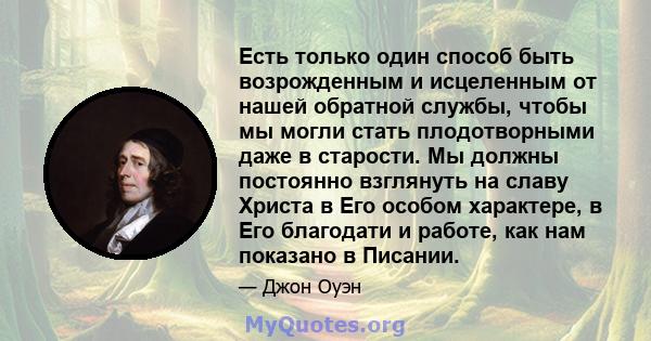 Есть только один способ быть возрожденным и исцеленным от нашей обратной службы, чтобы мы могли стать плодотворными даже в старости. Мы должны постоянно взглянуть на славу Христа в Его особом характере, в Его благодати