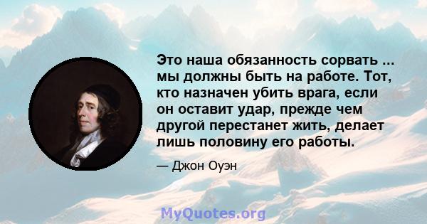 Это наша обязанность сорвать ... мы должны быть на работе. Тот, кто назначен убить врага, если он оставит удар, прежде чем другой перестанет жить, делает лишь половину его работы.