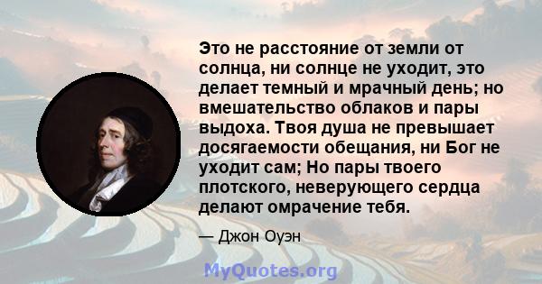 Это не расстояние от земли от солнца, ни солнце не уходит, это делает темный и мрачный день; но вмешательство облаков и пары выдоха. Твоя душа не превышает досягаемости обещания, ни Бог не уходит сам; Но пары твоего