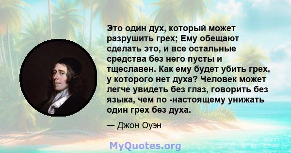 Это один дух, который может разрушить грех; Ему обещают сделать это, и все остальные средства без него пусты и тщеславен. Как ему будет убить грех, у которого нет духа? Человек может легче увидеть без глаз, говорить без 