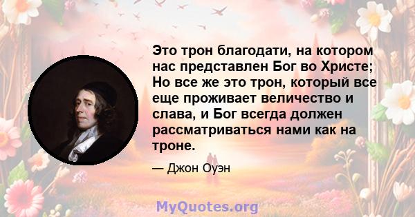 Это трон благодати, на котором нас представлен Бог во Христе; Но все же это трон, который все еще проживает величество и слава, и Бог всегда должен рассматриваться нами как на троне.