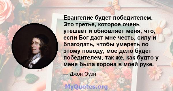 Евангелие будет победителем. Это третье, которое очень утешает и обновляет меня, что, если Бог даст мне честь, силу и благодать, чтобы умереть по этому поводу, мое дело будет победителем, так же, как будто у меня была