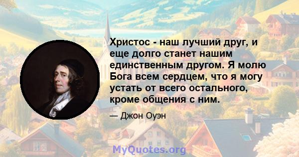 Христос - наш лучший друг, и еще долго станет нашим единственным другом. Я молю Бога всем сердцем, что я могу устать от всего остального, кроме общения с ним.