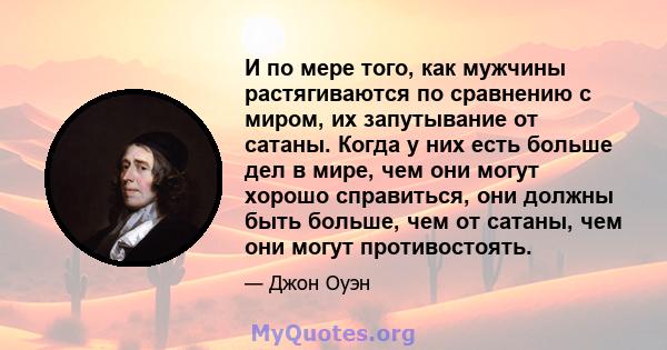 И по мере того, как мужчины растягиваются по сравнению с миром, их запутывание от сатаны. Когда у них есть больше дел в мире, чем они могут хорошо справиться, они должны быть больше, чем от сатаны, чем они могут