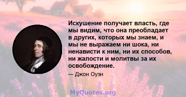 Искушение получает власть, где мы видим, что она преобладает в других, которых мы знаем, и мы не выражаем ни шока, ни ненависти к ним, ни их способов, ни жалости и молитвы за их освобождение.