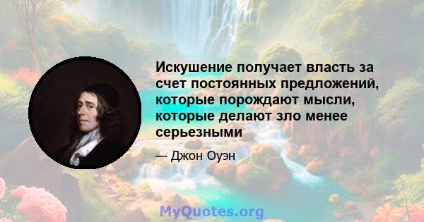 Искушение получает власть за счет постоянных предложений, которые порождают мысли, которые делают зло менее серьезными