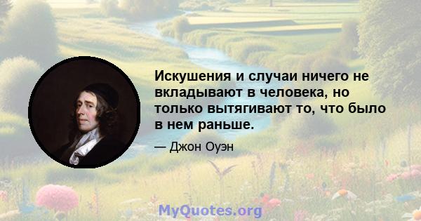 Искушения и случаи ничего не вкладывают в человека, но только вытягивают то, что было в нем раньше.