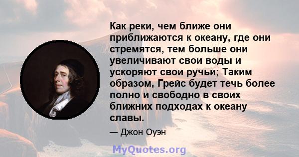 Как реки, чем ближе они приближаются к океану, где они стремятся, тем больше они увеличивают свои воды и ускоряют свои ручьи; Таким образом, Грейс будет течь более полно и свободно в своих ближних подходах к океану