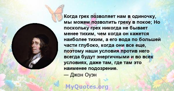 Когда грех позволяет нам в одиночку, мы можем позволить греху в покое; Но поскольку грех никогда не бывает менее тихим, чем когда он кажется наиболее тихим, а его вода по большей части глубоко, когда они все еще,