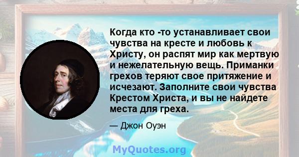 Когда кто -то устанавливает свои чувства на кресте и любовь к Христу, он распят мир как мертвую и нежелательную вещь. Приманки грехов теряют свое притяжение и исчезают. Заполните свои чувства Крестом Христа, и вы не