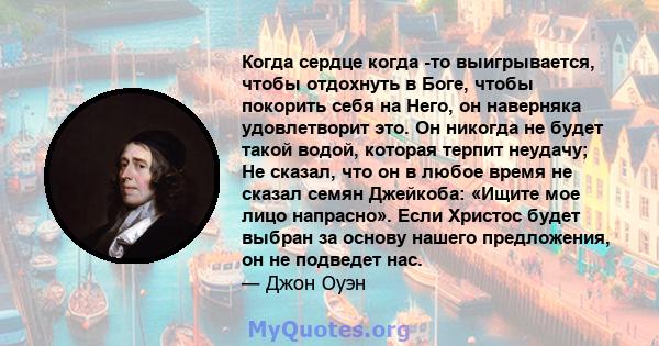 Когда сердце когда -то выигрывается, чтобы отдохнуть в Боге, чтобы покорить себя на Него, он наверняка удовлетворит это. Он никогда не будет такой водой, которая терпит неудачу; Не сказал, что он в любое время не сказал 