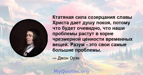 Ктатяная сила созерцания славы Христа дает душу покоя, потому что будет очевидно, что наши проблемы растут в корне чрезмерной ценности временных вещей. Разум - это свои самые большие проблемы.